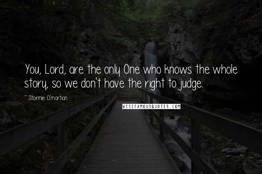 Stormie O'martian Quotes: You, Lord, are the only One who knows the whole story, so we don't have the right to judge.