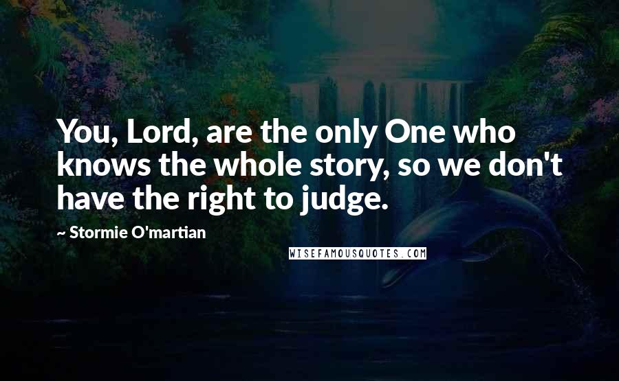 Stormie O'martian Quotes: You, Lord, are the only One who knows the whole story, so we don't have the right to judge.