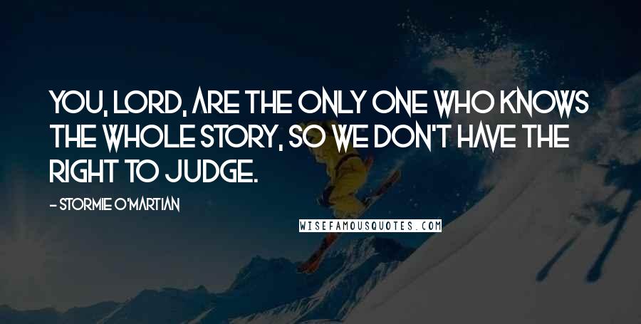 Stormie O'martian Quotes: You, Lord, are the only One who knows the whole story, so we don't have the right to judge.