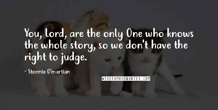 Stormie O'martian Quotes: You, Lord, are the only One who knows the whole story, so we don't have the right to judge.