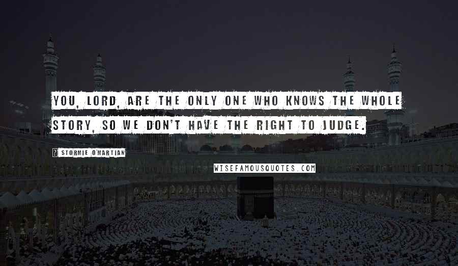 Stormie O'martian Quotes: You, Lord, are the only One who knows the whole story, so we don't have the right to judge.