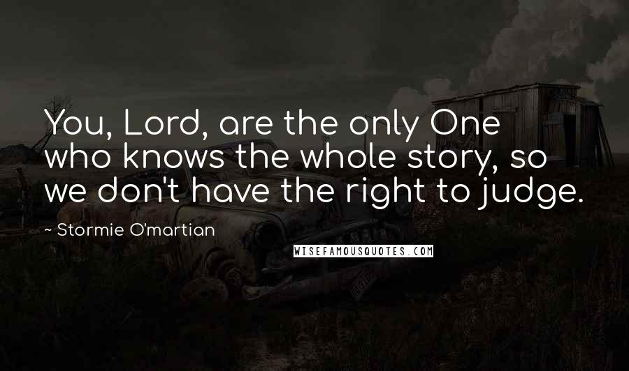Stormie O'martian Quotes: You, Lord, are the only One who knows the whole story, so we don't have the right to judge.