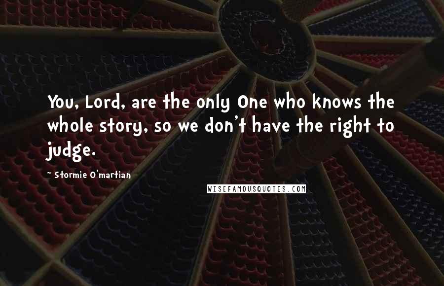 Stormie O'martian Quotes: You, Lord, are the only One who knows the whole story, so we don't have the right to judge.