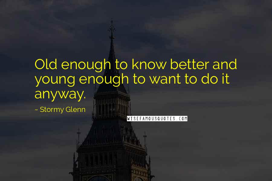 Stormy Glenn Quotes: Old enough to know better and young enough to want to do it anyway.