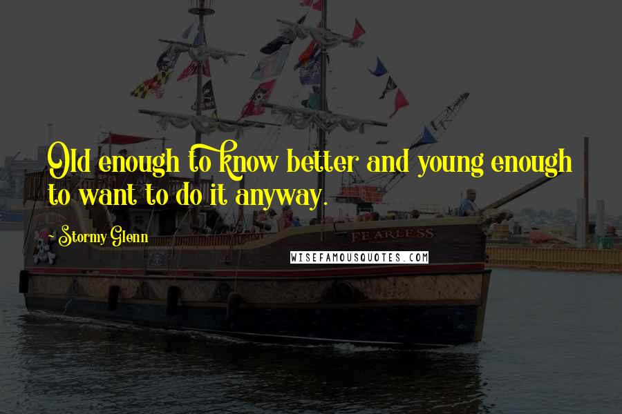 Stormy Glenn Quotes: Old enough to know better and young enough to want to do it anyway.