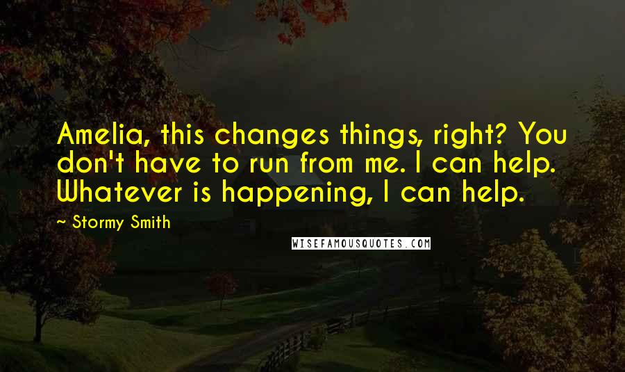 Stormy Smith Quotes: Amelia, this changes things, right? You don't have to run from me. I can help. Whatever is happening, I can help.