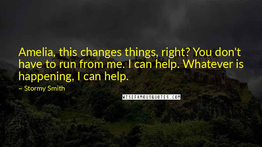 Stormy Smith Quotes: Amelia, this changes things, right? You don't have to run from me. I can help. Whatever is happening, I can help.