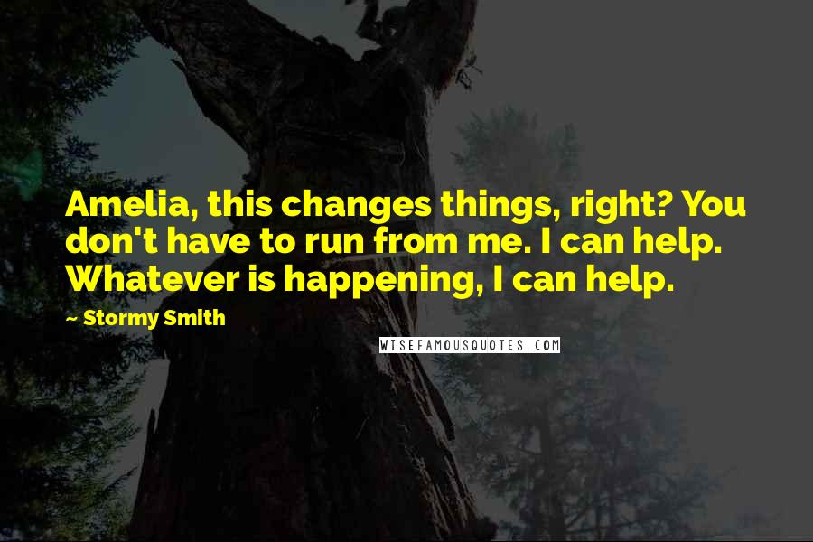 Stormy Smith Quotes: Amelia, this changes things, right? You don't have to run from me. I can help. Whatever is happening, I can help.