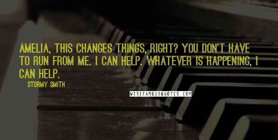 Stormy Smith Quotes: Amelia, this changes things, right? You don't have to run from me. I can help. Whatever is happening, I can help.