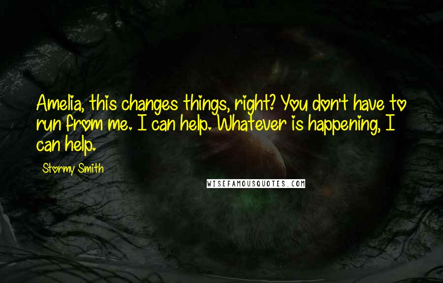 Stormy Smith Quotes: Amelia, this changes things, right? You don't have to run from me. I can help. Whatever is happening, I can help.