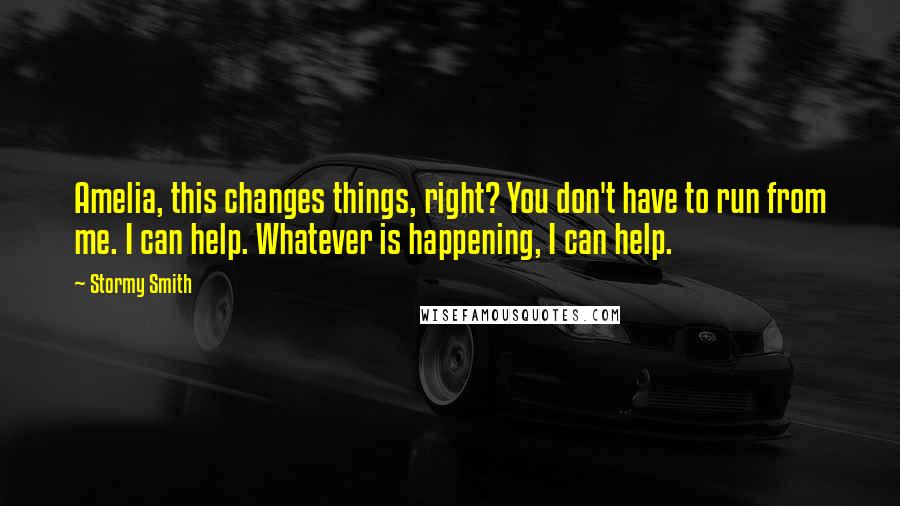 Stormy Smith Quotes: Amelia, this changes things, right? You don't have to run from me. I can help. Whatever is happening, I can help.