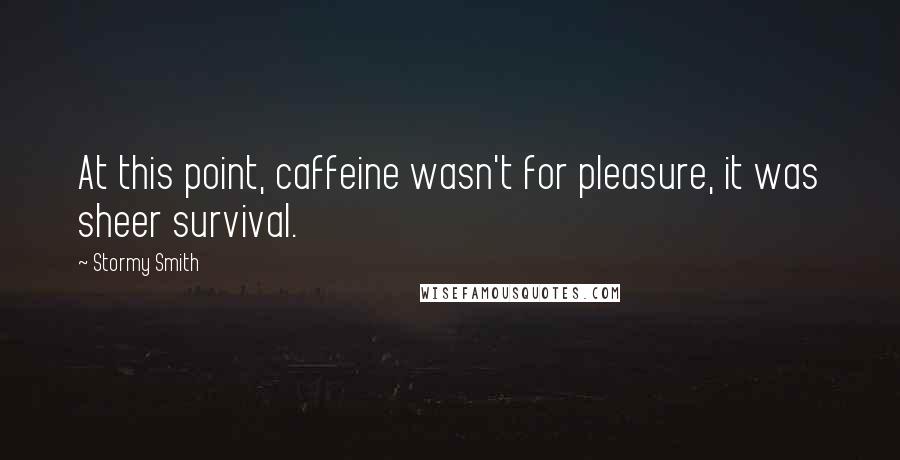 Stormy Smith Quotes: At this point, caffeine wasn't for pleasure, it was sheer survival.