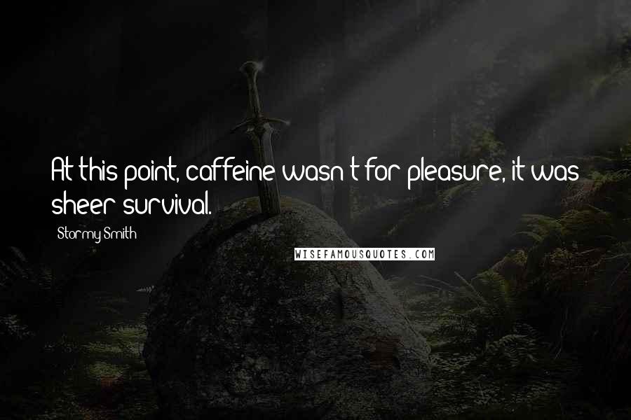 Stormy Smith Quotes: At this point, caffeine wasn't for pleasure, it was sheer survival.