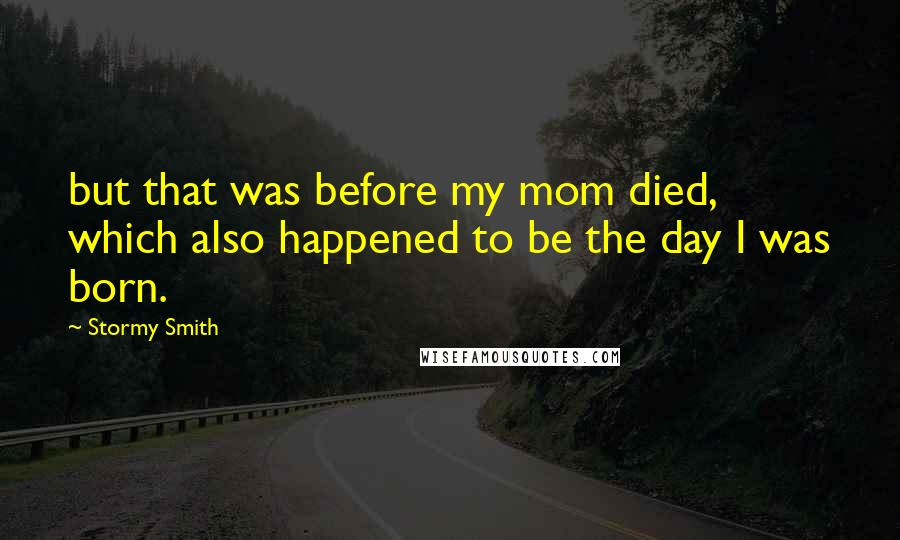 Stormy Smith Quotes: but that was before my mom died, which also happened to be the day I was born.