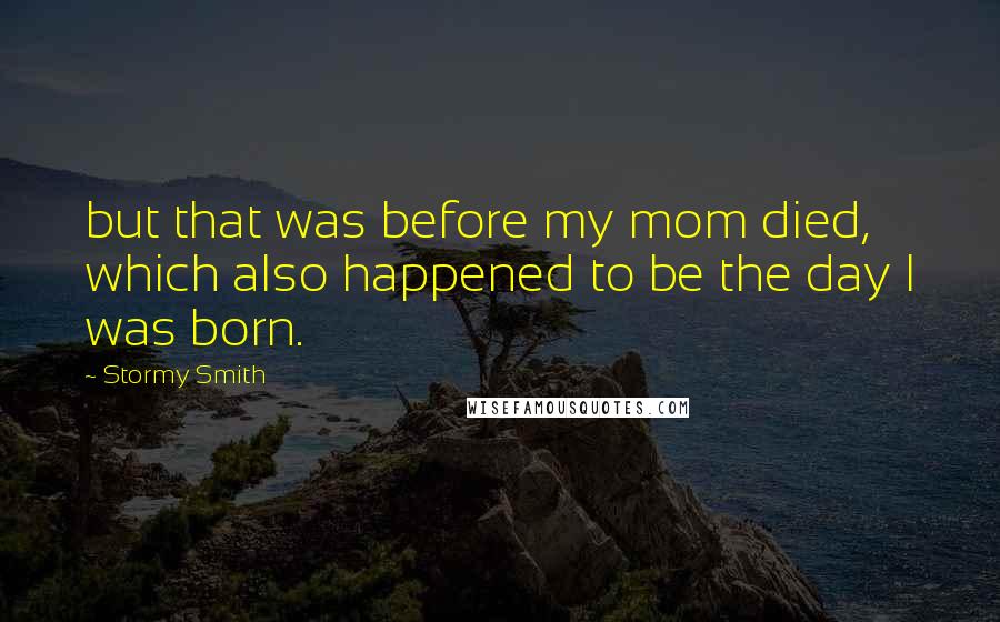 Stormy Smith Quotes: but that was before my mom died, which also happened to be the day I was born.
