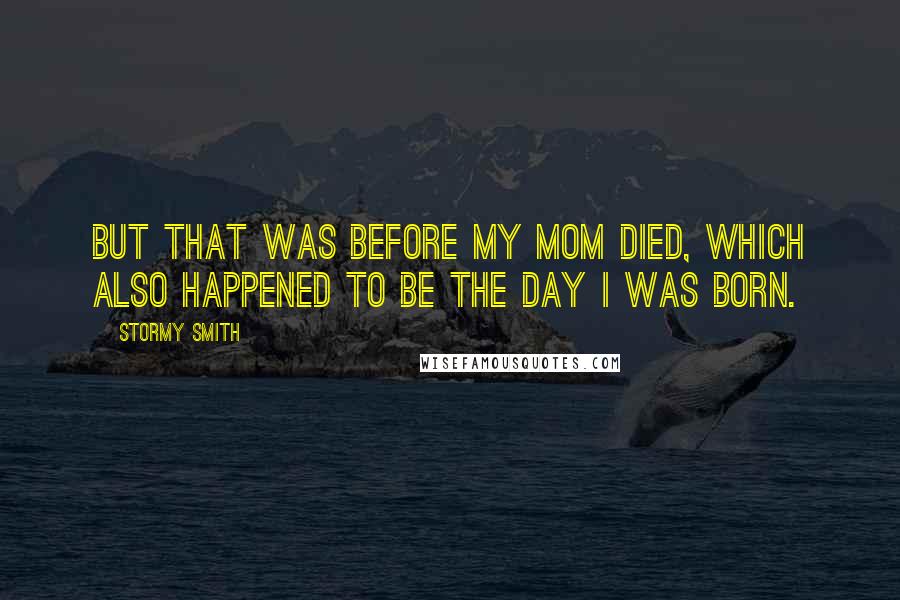 Stormy Smith Quotes: but that was before my mom died, which also happened to be the day I was born.