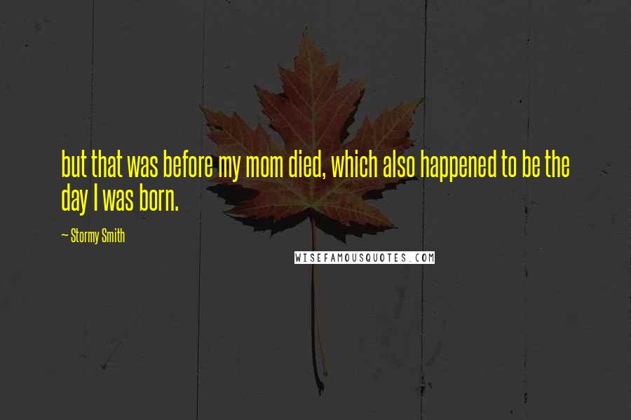Stormy Smith Quotes: but that was before my mom died, which also happened to be the day I was born.