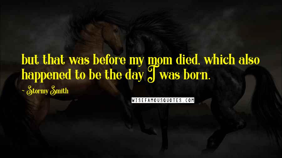 Stormy Smith Quotes: but that was before my mom died, which also happened to be the day I was born.