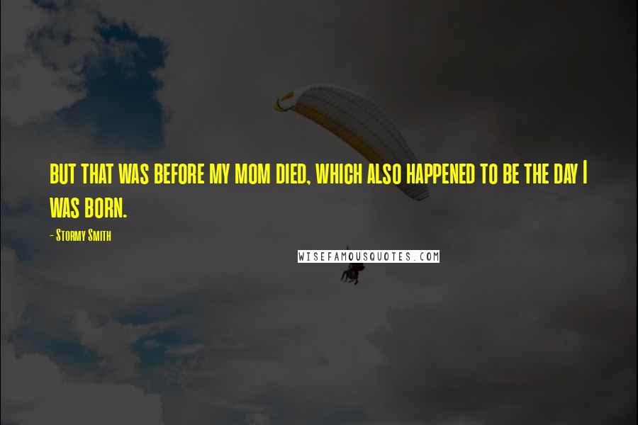 Stormy Smith Quotes: but that was before my mom died, which also happened to be the day I was born.