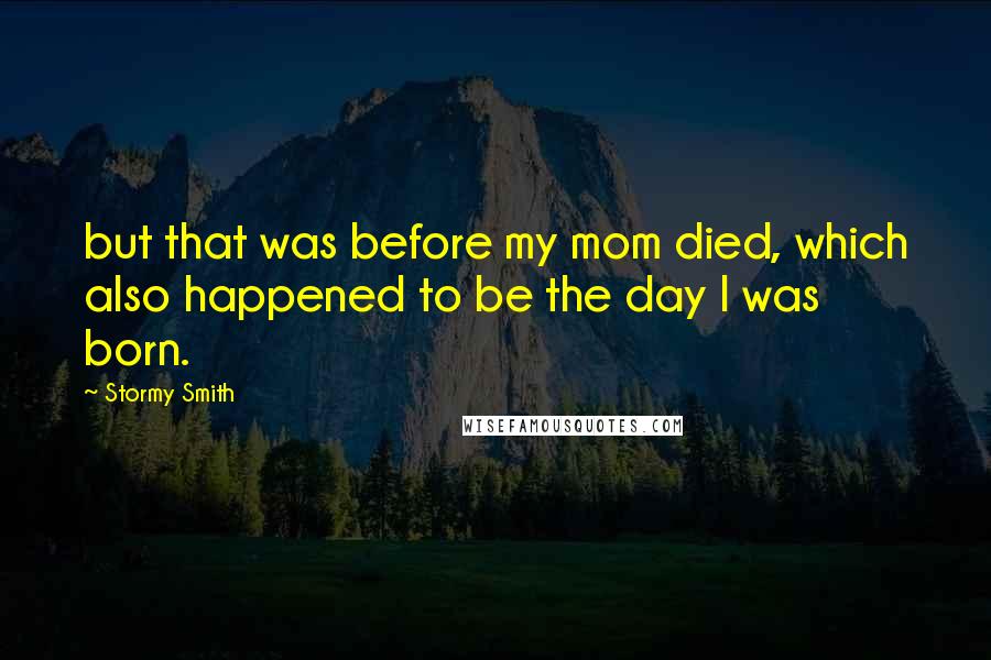 Stormy Smith Quotes: but that was before my mom died, which also happened to be the day I was born.