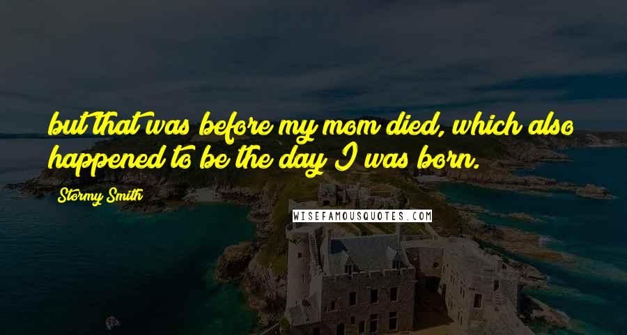 Stormy Smith Quotes: but that was before my mom died, which also happened to be the day I was born.