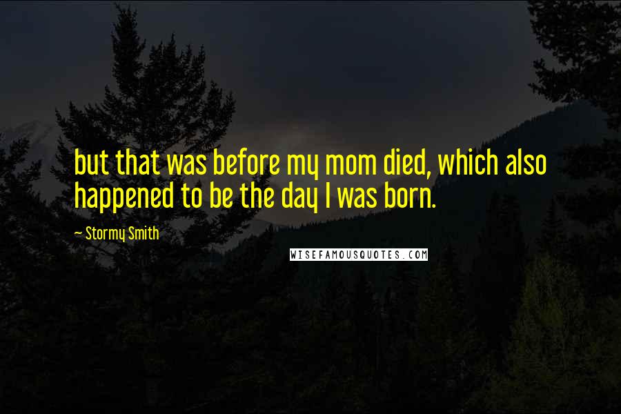 Stormy Smith Quotes: but that was before my mom died, which also happened to be the day I was born.