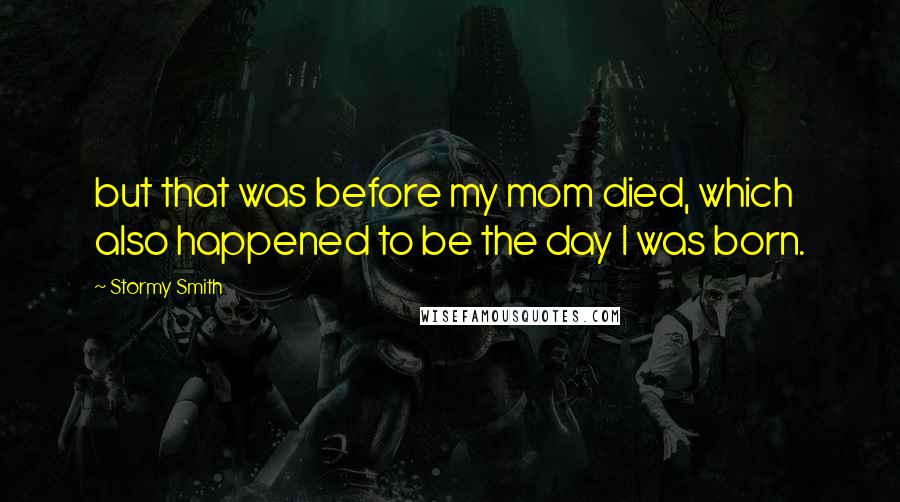 Stormy Smith Quotes: but that was before my mom died, which also happened to be the day I was born.