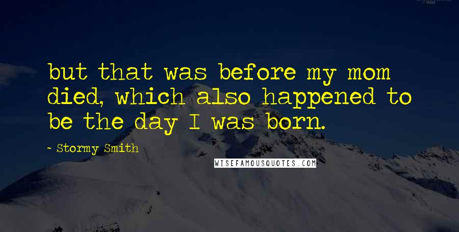 Stormy Smith Quotes: but that was before my mom died, which also happened to be the day I was born.