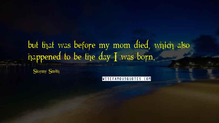 Stormy Smith Quotes: but that was before my mom died, which also happened to be the day I was born.