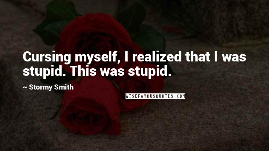 Stormy Smith Quotes: Cursing myself, I realized that I was stupid. This was stupid.
