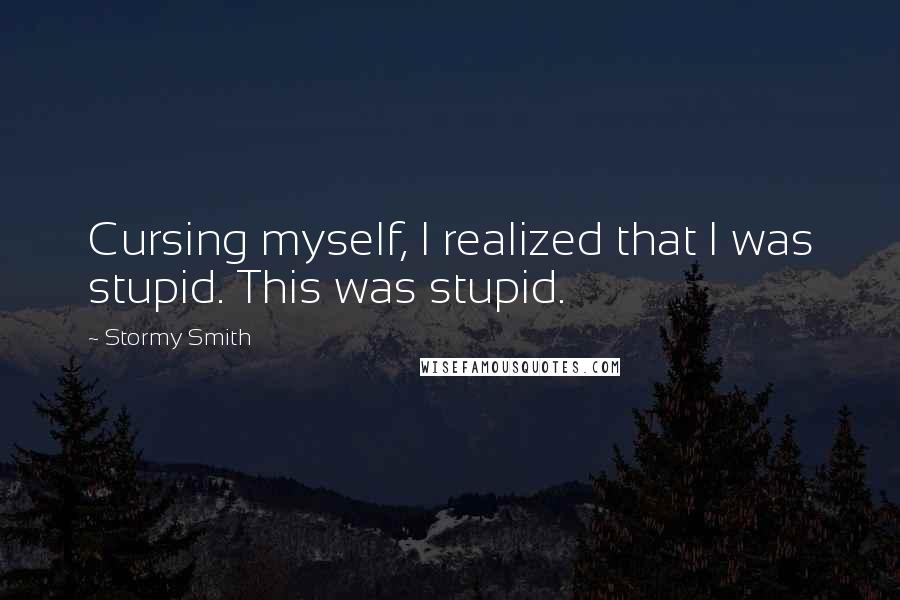 Stormy Smith Quotes: Cursing myself, I realized that I was stupid. This was stupid.