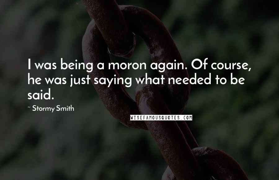 Stormy Smith Quotes: I was being a moron again. Of course, he was just saying what needed to be said.