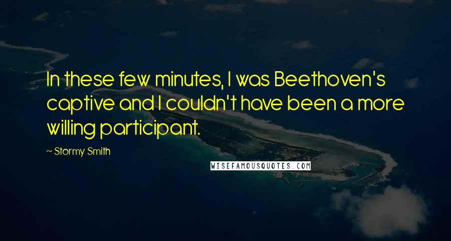 Stormy Smith Quotes: In these few minutes, I was Beethoven's captive and I couldn't have been a more willing participant.