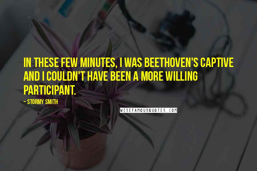 Stormy Smith Quotes: In these few minutes, I was Beethoven's captive and I couldn't have been a more willing participant.