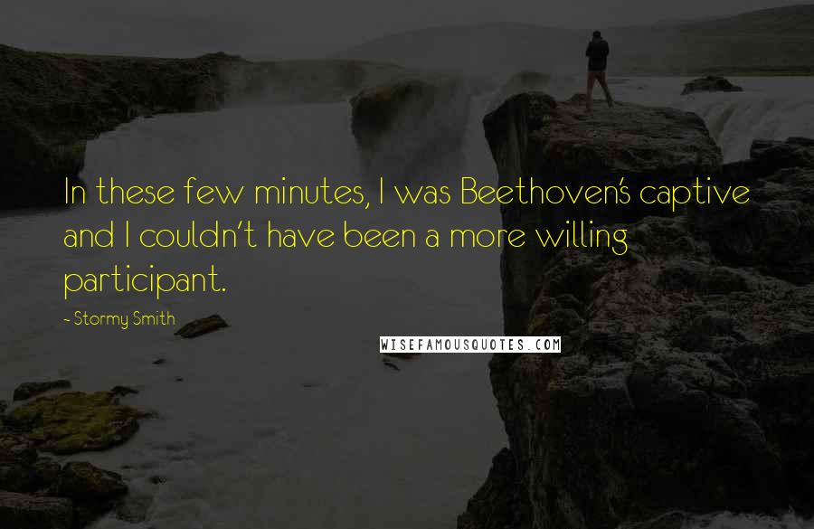 Stormy Smith Quotes: In these few minutes, I was Beethoven's captive and I couldn't have been a more willing participant.