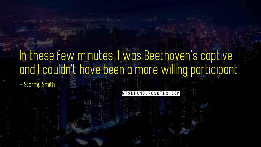 Stormy Smith Quotes: In these few minutes, I was Beethoven's captive and I couldn't have been a more willing participant.