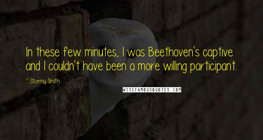 Stormy Smith Quotes: In these few minutes, I was Beethoven's captive and I couldn't have been a more willing participant.