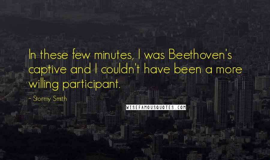 Stormy Smith Quotes: In these few minutes, I was Beethoven's captive and I couldn't have been a more willing participant.