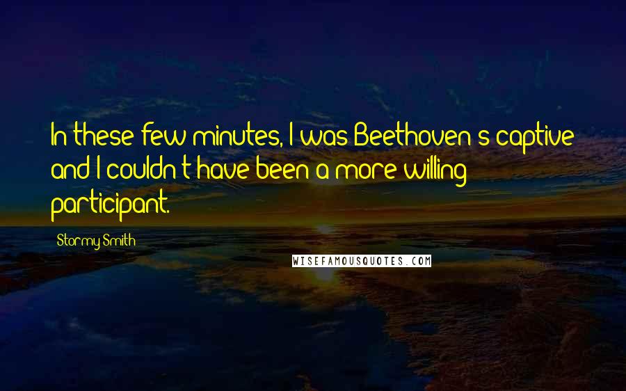 Stormy Smith Quotes: In these few minutes, I was Beethoven's captive and I couldn't have been a more willing participant.