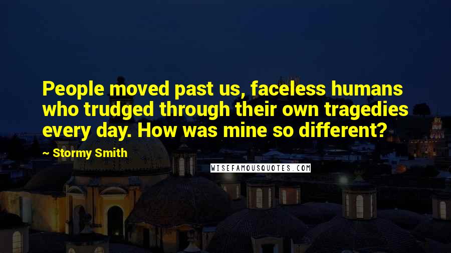 Stormy Smith Quotes: People moved past us, faceless humans who trudged through their own tragedies every day. How was mine so different?