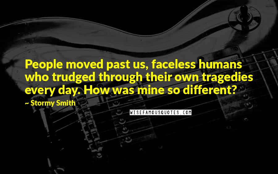 Stormy Smith Quotes: People moved past us, faceless humans who trudged through their own tragedies every day. How was mine so different?