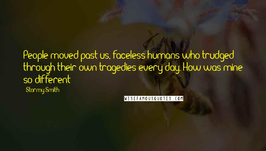 Stormy Smith Quotes: People moved past us, faceless humans who trudged through their own tragedies every day. How was mine so different?