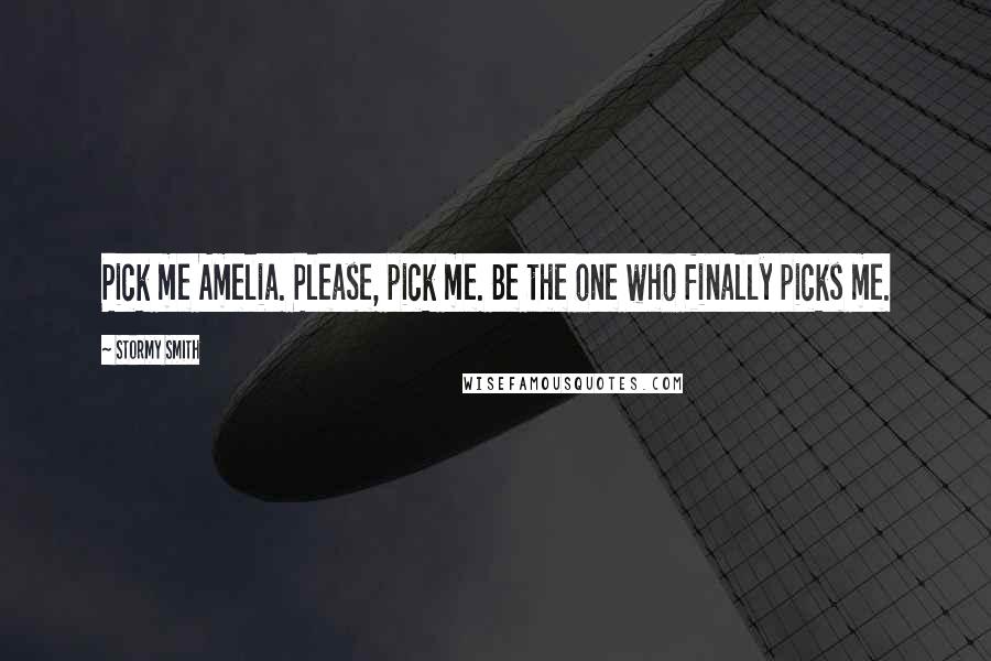 Stormy Smith Quotes: Pick me Amelia. Please, pick me. Be the one who finally picks me.