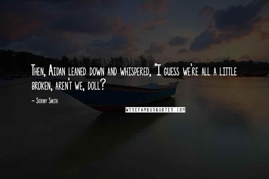 Stormy Smith Quotes: Then, Aidan leaned down and whispered, "I guess we're all a little broken, aren't we, doll?