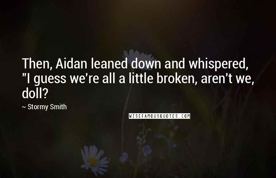 Stormy Smith Quotes: Then, Aidan leaned down and whispered, "I guess we're all a little broken, aren't we, doll?