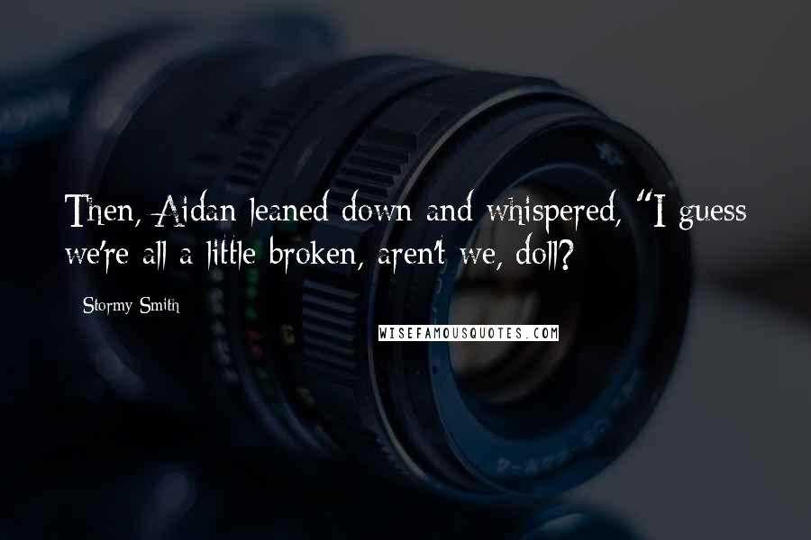 Stormy Smith Quotes: Then, Aidan leaned down and whispered, "I guess we're all a little broken, aren't we, doll?