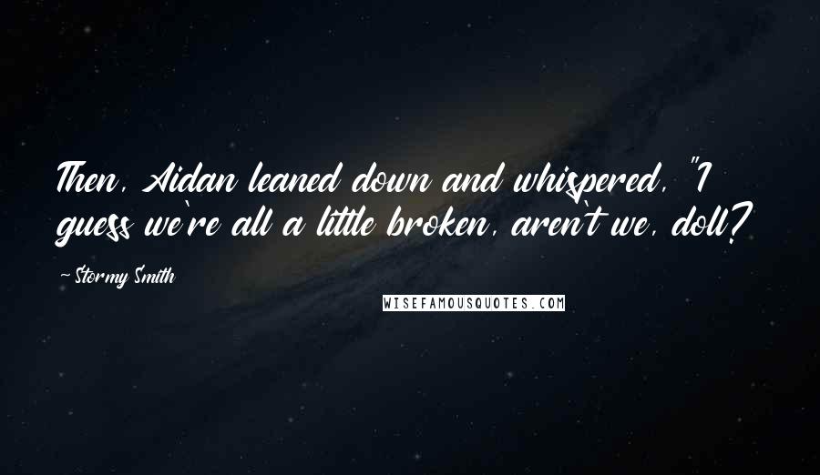 Stormy Smith Quotes: Then, Aidan leaned down and whispered, "I guess we're all a little broken, aren't we, doll?