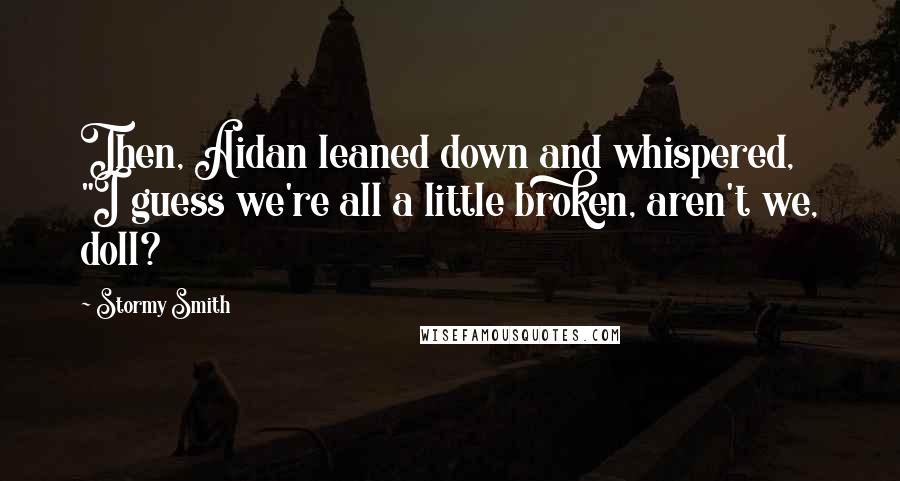 Stormy Smith Quotes: Then, Aidan leaned down and whispered, "I guess we're all a little broken, aren't we, doll?