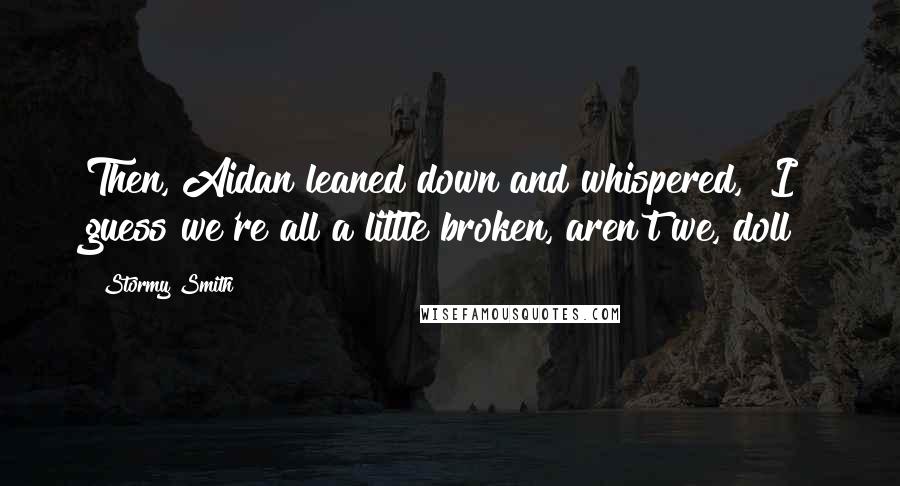 Stormy Smith Quotes: Then, Aidan leaned down and whispered, "I guess we're all a little broken, aren't we, doll?