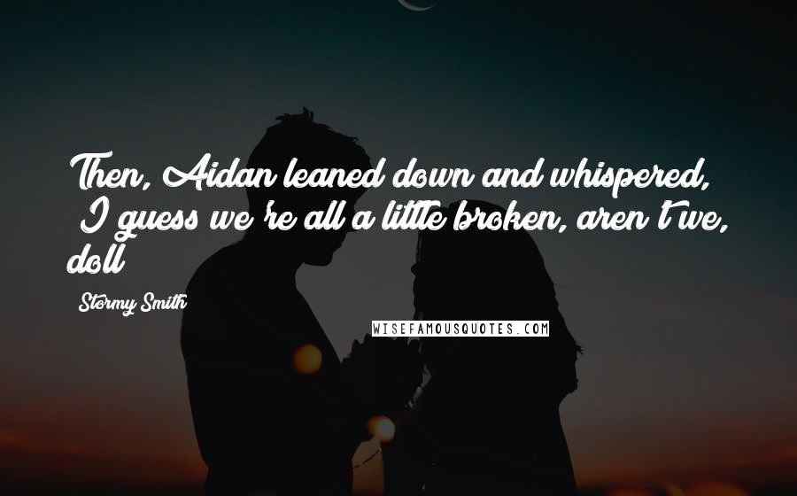 Stormy Smith Quotes: Then, Aidan leaned down and whispered, "I guess we're all a little broken, aren't we, doll?